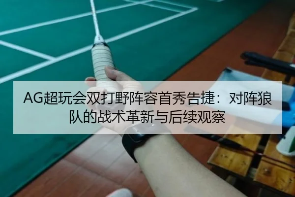 AG超玩会双打野阵容首秀告捷：对阵狼队的战术革新与后续观察